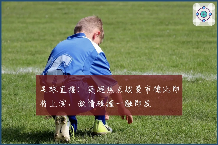 足球直播：英超焦点战曼市德比即将上演，激情碰撞一触即发
