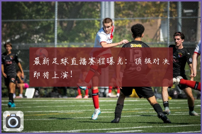最新足球直播赛程曝光：顶级对决即将上演！
