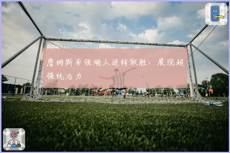 詹姆斯率领湖人逆转取胜，展现超强统治力