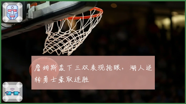 詹姆斯轰下三双表现抢眼，湖人逆转勇士豪取连胜