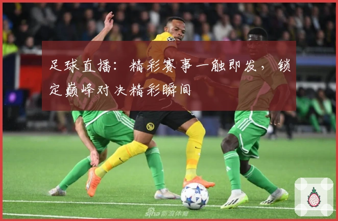 足球直播：精彩赛事一触即发，锁定巅峰对决精彩瞬间
