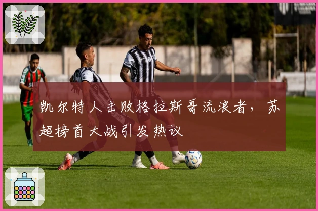 凯尔特人击败格拉斯哥流浪者，苏超榜首大战引发热议