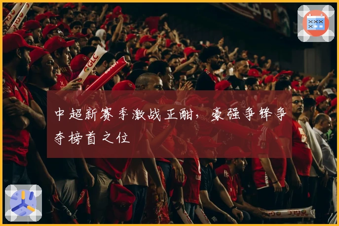 中超新赛季激战正酣，豪强争锋争夺榜首之位