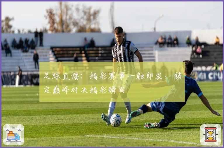 足球直播：精彩赛事一触即发，锁定巅峰对决精彩瞬间