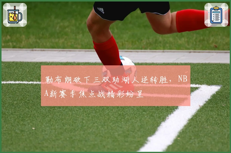 勒布朗砍下三双助湖人逆转胜，NBA新赛季焦点战精彩纷呈