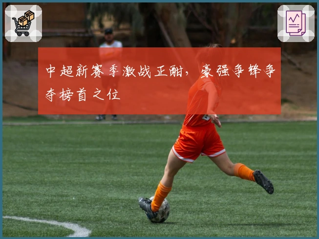 中超新赛季激战正酣，豪强争锋争夺榜首之位
