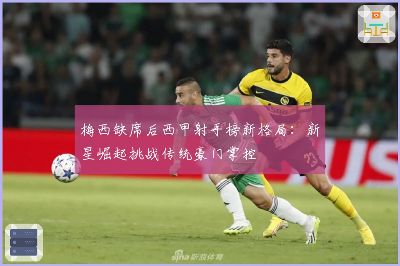 梅西缺席后西甲射手榜新格局：新星崛起挑战传统豪门掌控