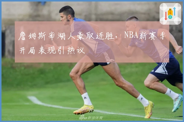 詹姆斯率湖人豪取连胜，NBA新赛季开局表现引热议
