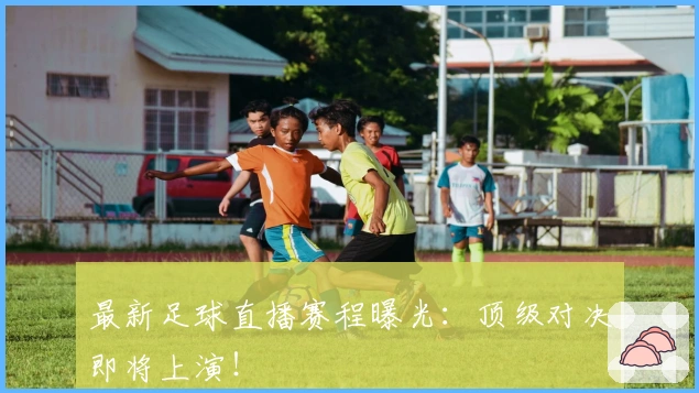 最新足球直播赛程曝光：顶级对决即将上演！
