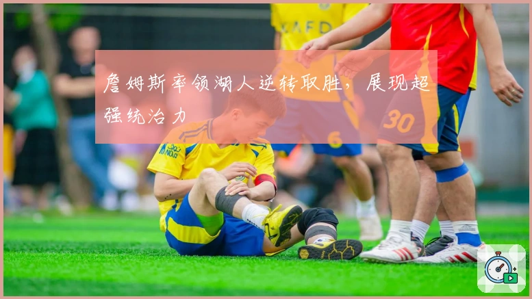 詹姆斯率领湖人逆转取胜,展现超强统治力