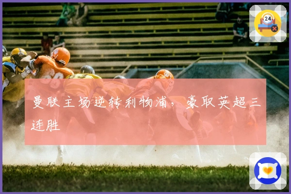 曼联主场逆转利物浦，豪取英超三连胜