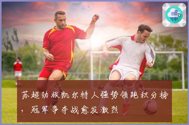 苏超劲旅凯尔特人强势领跑积分榜，冠军争夺战愈发激烈